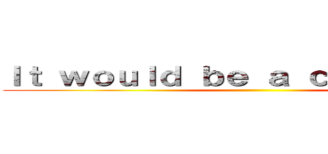 Ｉｔ ｗｏｕｌｄ ｂｅ ａ ｃｏｌａｓｓａｌ  ()