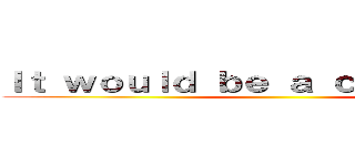 Ｉｔ ｗｏｕｌｄ ｂｅ ａ ｃｏｌａｓｓａｌ  ()