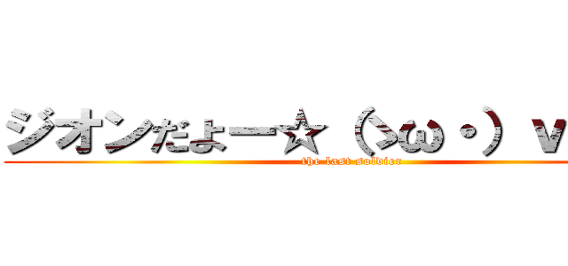 ジオンだよー☆（ゝω・）ｖキャピ (the last soldier)