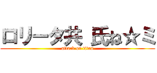 ロリータ共 氏ね☆ミ (attack on titan)