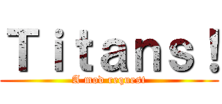 Ｔｉｔａｎｓ！ (A mod request)