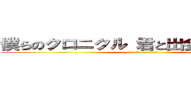 僕らのクロニクル 君と出会った９１９日 (attack on titan)