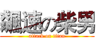 飆速の柴男 (attack on titan)