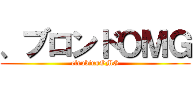 、ブロンドＯＭＧ (elrubiusOMG)