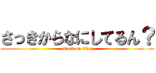 さっきからなにしてるん？ (attack on titan)