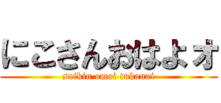 にこさんおはよォ (saikin omoi tukanai)