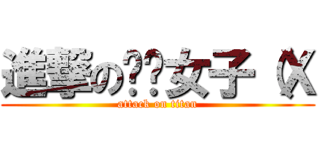 進撃の呸囉女子（Ｘ (attack on titan)