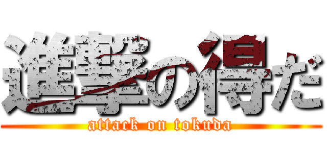 進撃の得だ (attack on tokuda)