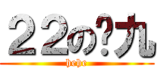２２の傻九 (hehe)