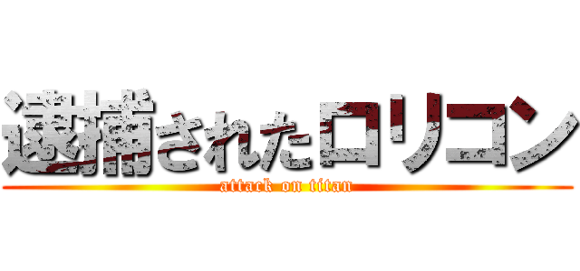 逮捕されたロリコン (attack on titan)