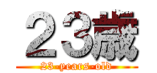 ２３歳 (23-years-old)
