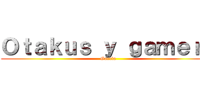 Ｏｔａｋｕｓ ｙ ｇａｍｅｒｓ (Garcia)