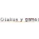 Ｏｔａｋｕｓ ｙ ｇａｍｅｒｓ (Garcia)