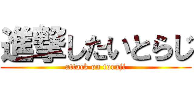 進撃したいとらじ (attack on toraji)