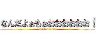 なんだよぉもぉおおおおおお！ (attack on titan)