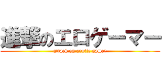 進撃のエロゲーマー (attack on erotic gamer)