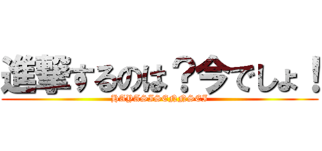 進撃するのは？今でしょ！ (HAYASISENNSEI)