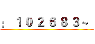 ： １ ０ ２ ６ ８ ３ ~   ()