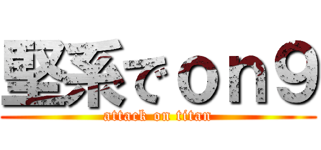 堅系でｏｎ９ (attack on titan)