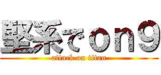 堅系でｏｎ９ (attack on titan)