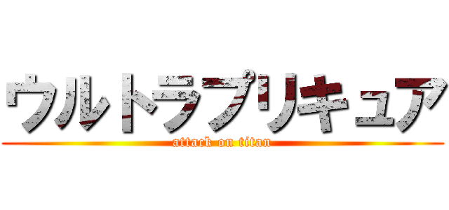 ウルトラプリキュア (attack on titan)