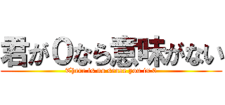君が０なら意味がない (There is no sense you is 0)