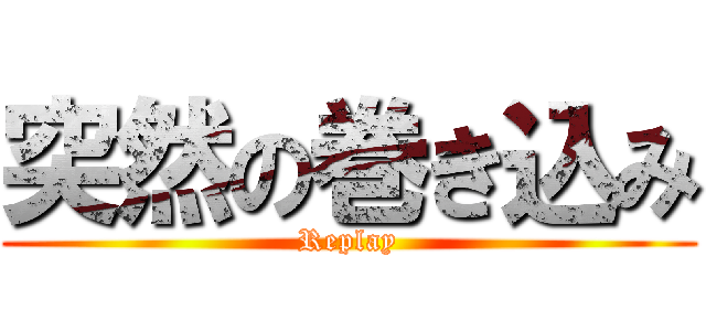 突然の巻き込み (Replay)