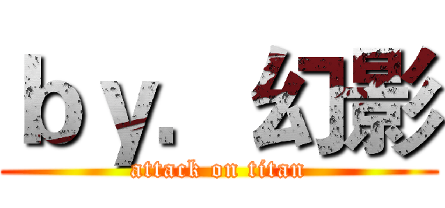 ｂｙ．幻影 (attack on titan)