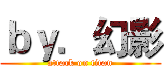 ｂｙ．幻影 (attack on titan)