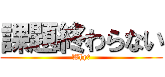 課題終わらない (Why?)