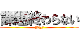 課題終わらない (Why?)