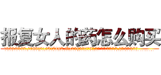 报复女人的药怎么购买 (报复女人的药怎么购买【电.话186x0156x9662-Q194843976林氏药业】我们做的是长期生意,靠的是老客户长期支持
参考消息网2月20日报道 韩媒称，“剩女多、离婚率高的城市，房价一定会上涨。”这是中国经济学家金岩石2016年12月参加在上海举行的房地产相关论坛时说的话。
)