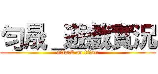 勻晟＿遊戲實況 (attack on titan)