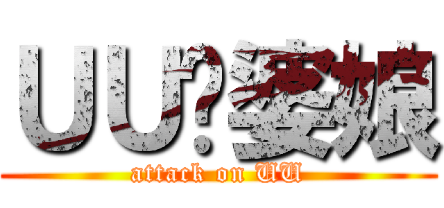 ＵＵ傻婆娘 (attack on UU)