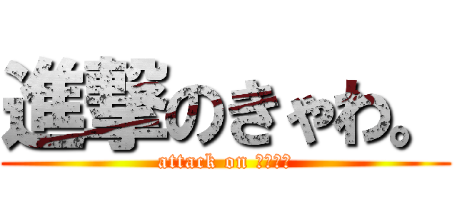 進撃のきゃわ。 (attack on きゃわ。)