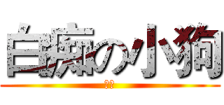 白痴の小狗 (ㄏㄏ)