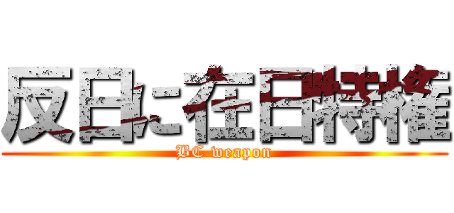 反日に在日特権 (BC weapon)