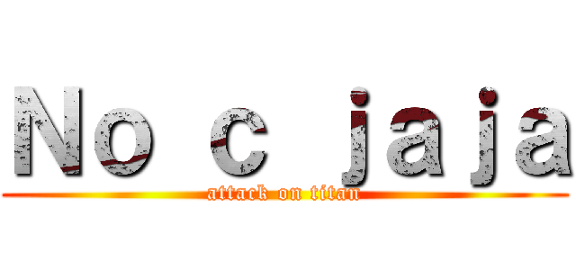 Ｎｏ ｃ ｊａｊａ (attack on titan)