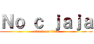 Ｎｏ ｃ ｊａｊａ (attack on titan)