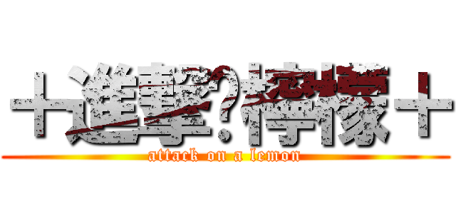 ＋進撃❤檸檬＋ (attack on a lemon)