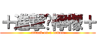 ＋進撃❤檸檬＋ (attack on a lemon)