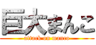 巨大まんこ (attack on manco)