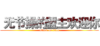  无节操的盟主欢迎你 (attack on titan)