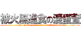 被火風進食の混蛋萱 (By the fire eating bastard Xuan wind)