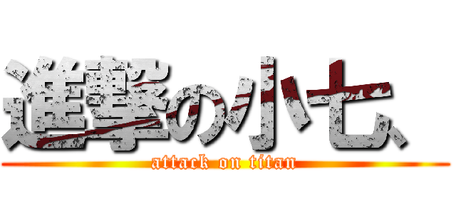 進撃の小七、 (attack on titan)