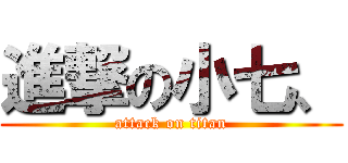 進撃の小七、 (attack on titan)
