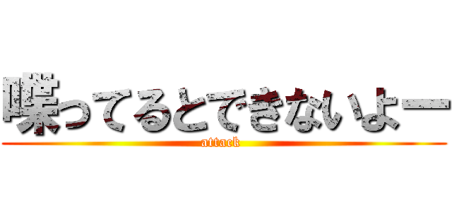 喋ってるとできないよー (attack )