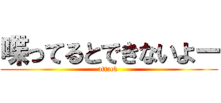 喋ってるとできないよー (attack )