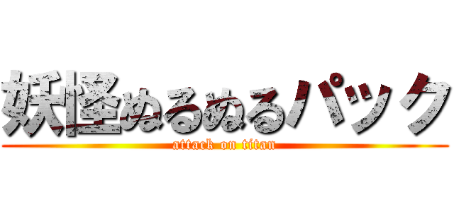 妖怪ぬるぬるパック (attack on titan)