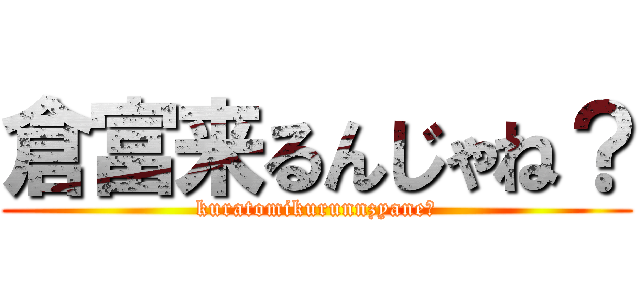 倉富来るんじゃね？ (kuratomikurunnzyane?)